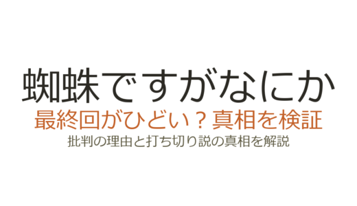 「蜘蛛ですがなにか」最終回がひどいと言われる理由！打ち切りだったのか解説